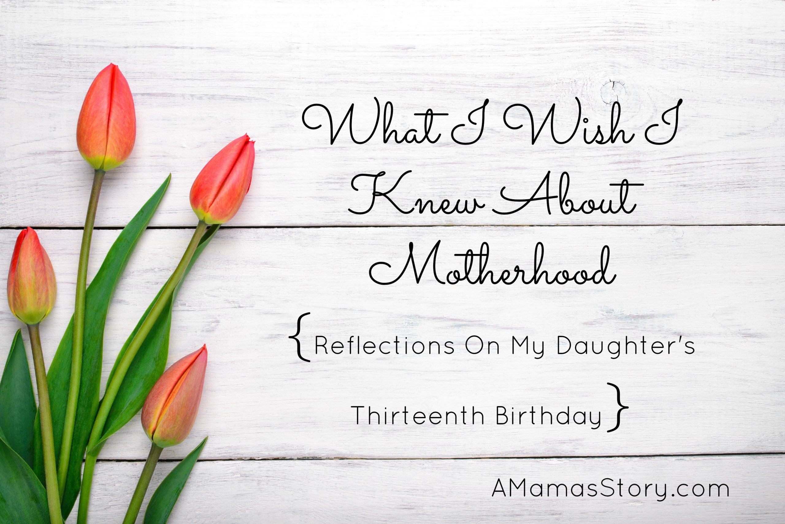 What I Wish I Knew About Motherhood {Reflections On My Daughter’s Thirteenth Birthday}